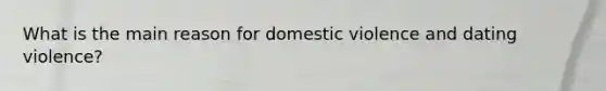 What is the main reason for domestic violence and dating violence?