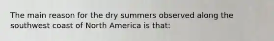 The main reason for the dry summers observed along the southwest coast of North America is that: