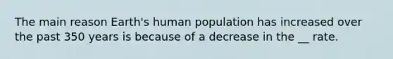 The main reason Earth's human population has increased over the past 350 years is because of a decrease in the __ rate.