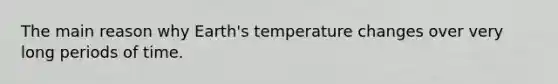 The main reason why Earth's temperature changes over very long periods of time.