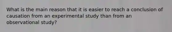 What is the main reason that it is easier to reach a conclusion of causation from an experimental study than from an observational study?