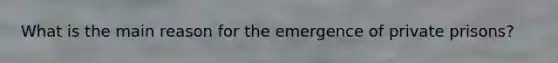 What is the main reason for the emergence of private prisons?