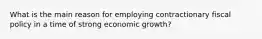 What is the main reason for employing contractionary fiscal policy in a time of strong economic growth?