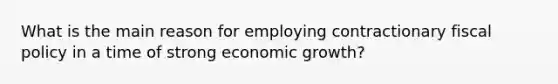 What is the main reason for employing contractionary <a href='https://www.questionai.com/knowledge/kPTgdbKdvz-fiscal-policy' class='anchor-knowledge'>fiscal policy</a> in a time of strong economic growth?