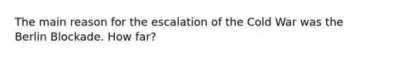 The main reason for the escalation of the Cold War was the Berlin Blockade. How far?