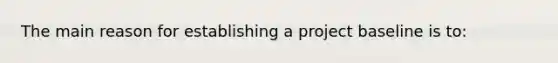 The main reason for establishing a project baseline is to: