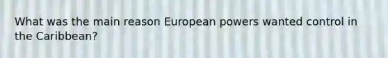 What was the main reason European powers wanted control in the Caribbean?