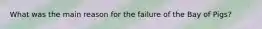 What was the main reason for the failure of the Bay of Pigs?