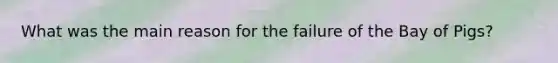 What was the main reason for the failure of the Bay of Pigs?