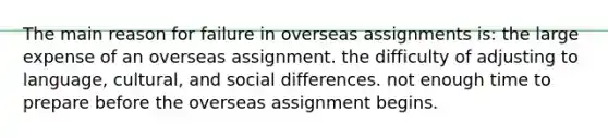 The main reason for failure in overseas assignments is: the large expense of an overseas assignment. the difficulty of adjusting to language, cultural, and social differences. not enough time to prepare before the overseas assignment begins.