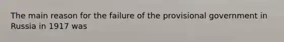 The main reason for the failure of the provisional government in Russia in 1917 was