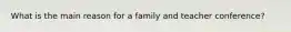 What is the main reason for a family and teacher conference?