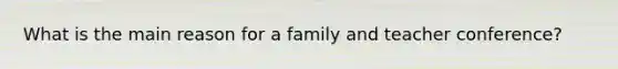 What is the main reason for a family and teacher conference?