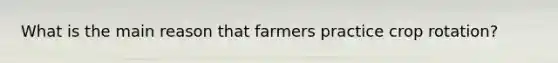 What is the main reason that farmers practice crop rotation?