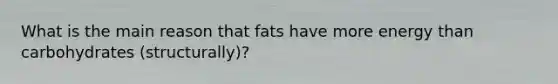 What is the main reason that fats have more energy than carbohydrates (structurally)?