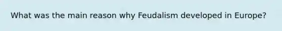 What was the main reason why Feudalism developed in Europe?