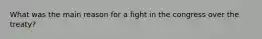 What was the main reason for a fight in the congress over the treaty?