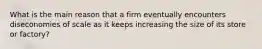 What is the main reason that a firm eventually encounters diseconomies of scale as it keeps increasing the size of its store or factory?