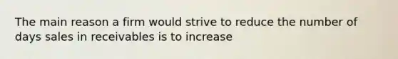 The main reason a firm would strive to reduce the number of days sales in receivables is to increase