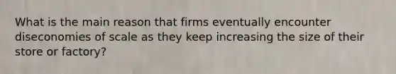 What is the main reason that firms eventually encounter diseconomies of scale as they keep increasing the size of their store or​ factory?