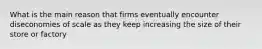 What is the main reason that firms eventually encounter diseconomies of scale as they keep increasing the size of their store or factory