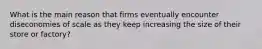 What is the main reason that firms eventually encounter diseconomies of scale as they keep increasing the size of their store or factory?