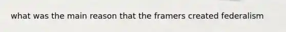 what was the main reason that the framers created federalism