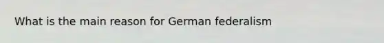 What is the main reason for German federalism