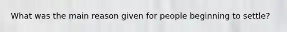 What was the main reason given for people beginning to settle?