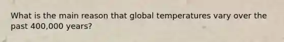 What is the main reason that global temperatures vary over the past 400,000 years?