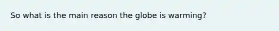 So what is the main reason the globe is warming?