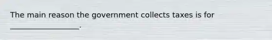 The main reason the government collects taxes is for __________________.