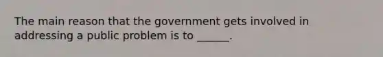 The main reason that the government gets involved in addressing a public problem is to ______.