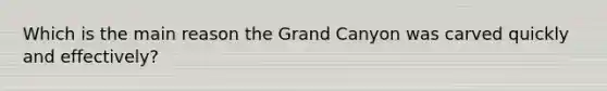 Which is the main reason the Grand Canyon was carved quickly and effectively?