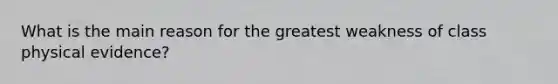 What is the main reason for the greatest weakness of class physical evidence?