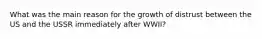 What was the main reason for the growth of distrust between the US and the USSR immediately after WWII?