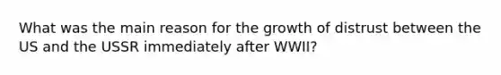 What was the main reason for the growth of distrust between the US and the USSR immediately after WWII?