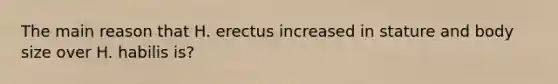 The main reason that H. erectus increased in stature and body size over H. habilis is?