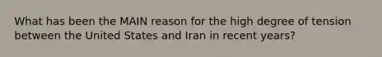 What has been the MAIN reason for the high degree of tension between the United States and Iran in recent years?