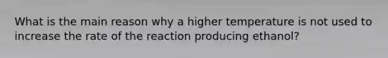 What is the main reason why a higher temperature is not used to increase the rate of the reaction producing ethanol?