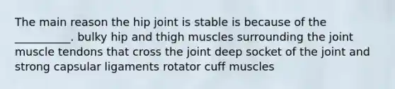 The main reason the hip joint is stable is because of the __________. bulky hip and thigh muscles surrounding the joint muscle tendons that cross the joint deep socket of the joint and strong capsular ligaments rotator cuff muscles