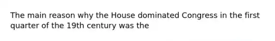 The main reason why the House dominated Congress in the first quarter of the 19th century was the