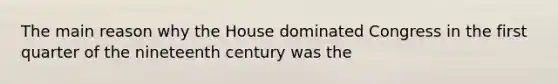 The main reason why the House dominated Congress in the first quarter of the nineteenth century was the