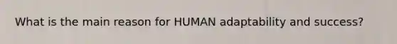 What is the main reason for HUMAN adaptability and success?