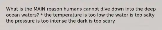 What is the MAIN reason humans cannot dive down into the deep ocean waters? * the temperature is too low the water is too salty the pressure is too intense the dark is too scary