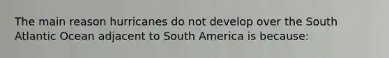 The main reason hurricanes do not develop over the South Atlantic Ocean adjacent to South America is because: