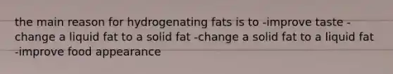 the main reason for hydrogenating fats is to -improve taste -change a liquid fat to a solid fat -change a solid fat to a liquid fat -improve food appearance