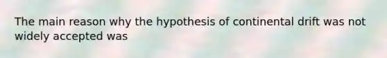 The main reason why the hypothesis of continental drift was not widely accepted was