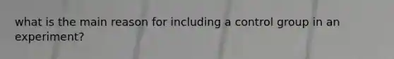 what is the main reason for including a control group in an experiment?