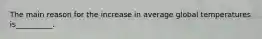 The main reason for the increase in average global temperatures is__________.